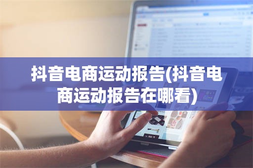 抖音电商运动报告(抖音电商运动报告在哪看)