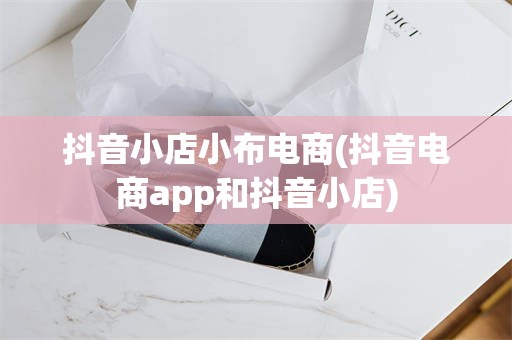 抖音小店小布电商(抖音电商app和抖音小店)