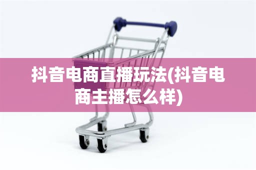 抖音电商直播玩法(抖音电商主播怎么样)