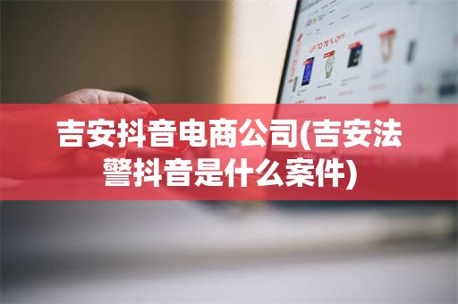 吉安抖音电商公司(吉安法警抖音是什么案件)