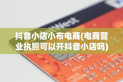 抖音小店小布电商(电商营业执照可以开抖音小店吗)