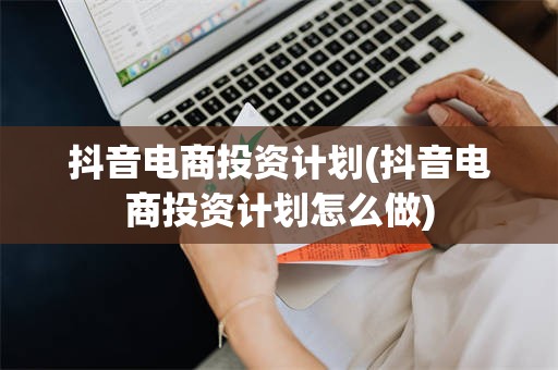 抖音电商投资计划(抖音电商投资计划怎么做)