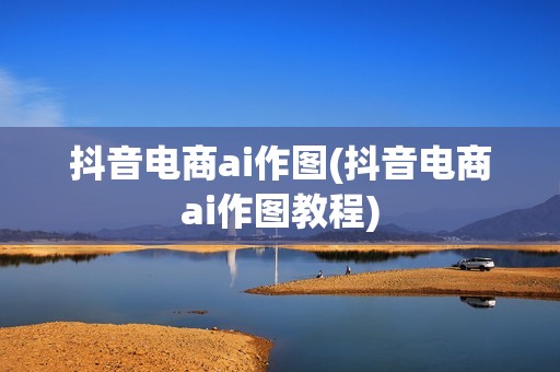 抖音电商ai作图(抖音电商ai作图教程)
