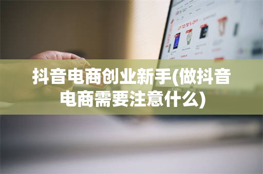 抖音电商创业新手(做抖音电商需要注意什么)