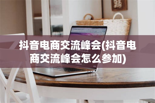 抖音电商交流峰会(抖音电商交流峰会怎么参加)