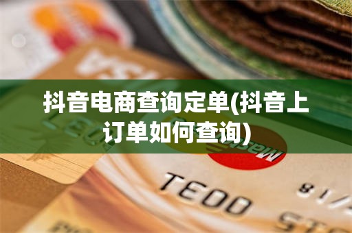 抖音电商查询定单(抖音上订单如何查询)