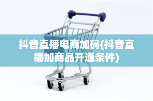 抖音直播电商加码(抖音直播加商品开通条件)
