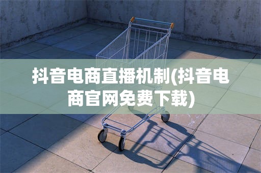 抖音电商直播机制(抖音电商官网免费下载)