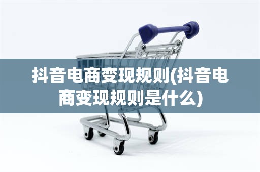 抖音电商变现规则(抖音电商变现规则是什么)