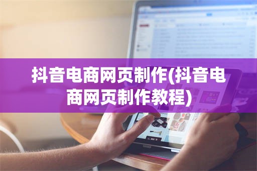 抖音电商网页制作(抖音电商网页制作教程)
