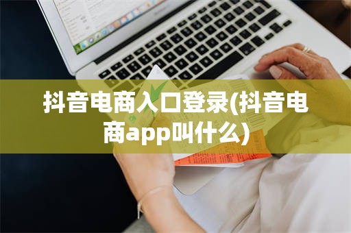 抖音电商入口登录(抖音电商app叫什么)