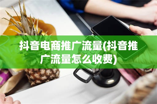 抖音电商推广流量(抖音推广流量怎么收费)