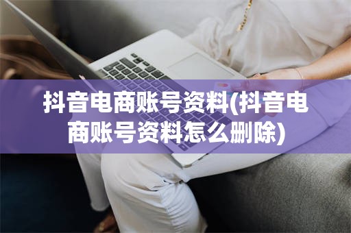 抖音电商账号资料(抖音电商账号资料怎么删除)