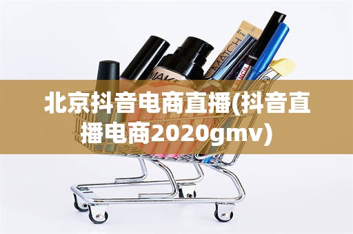 北京抖音电商直播(抖音直播电商2020gmv)