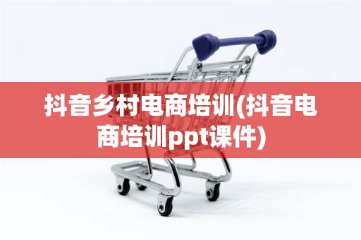 抖音乡村电商培训(抖音电商培训ppt课件)