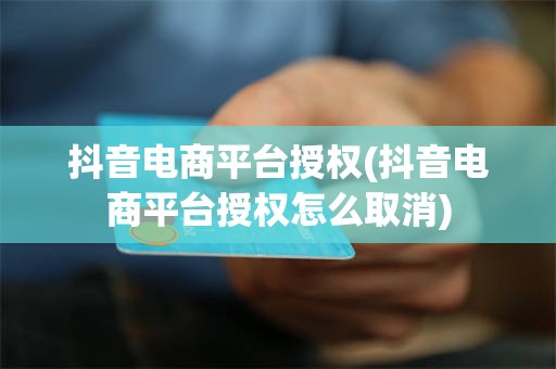 抖音电商平台授权(抖音电商平台授权怎么取消)