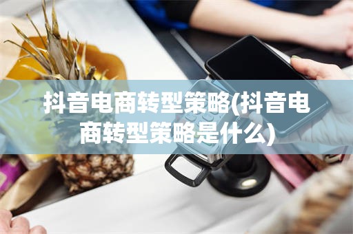 抖音电商转型策略(抖音电商转型策略是什么)