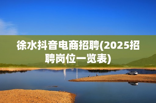 徐水抖音电商招聘(2025招聘岗位一览表)