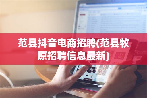 范县抖音电商招聘(范县牧原招聘信息最新)