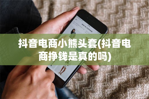 抖音电商小熊头套(抖音电商挣钱是真的吗)
