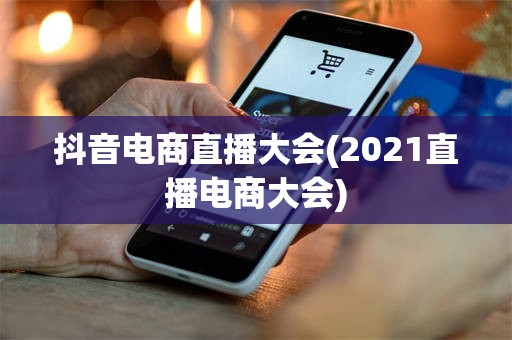 抖音电商直播大会(2021直播电商大会)