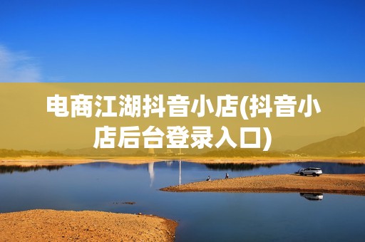 电商江湖抖音小店(抖音小店后台登录入口)