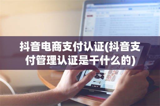 抖音电商支付认证(抖音支付管理认证是干什么的)