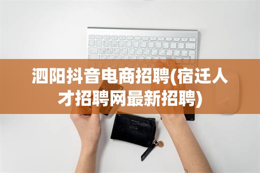 泗阳抖音电商招聘(宿迁人才招聘网最新招聘)