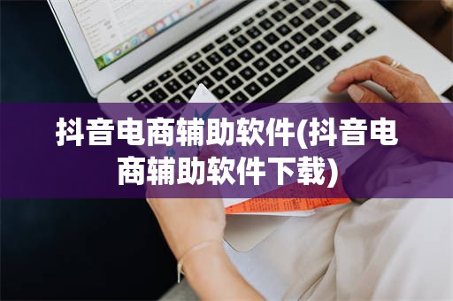 抖音电商辅助软件(抖音电商辅助软件下载)