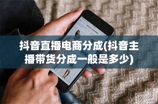 抖音直播电商分成(抖音主播带货分成一般是多少)