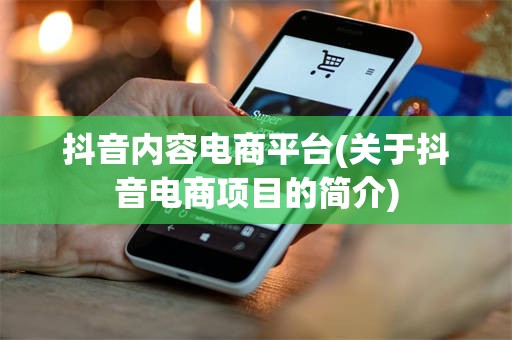 抖音内容电商平台(关于抖音电商项目的简介)