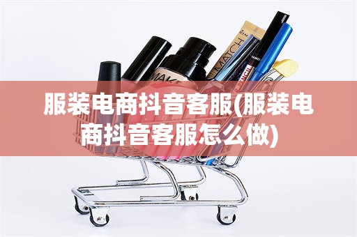 服装电商抖音客服(服装电商抖音客服怎么做)