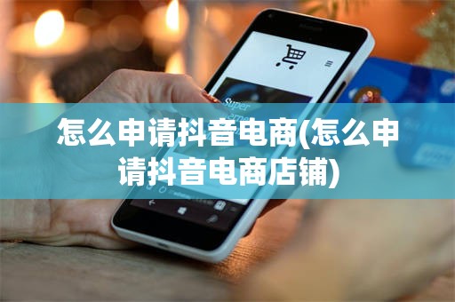 怎么申请抖音电商(怎么申请抖音电商店铺)