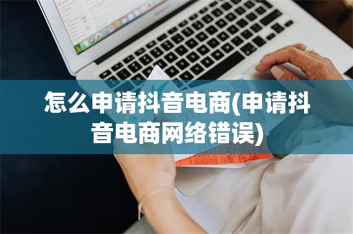 怎么申请抖音电商(申请抖音电商网络错误)