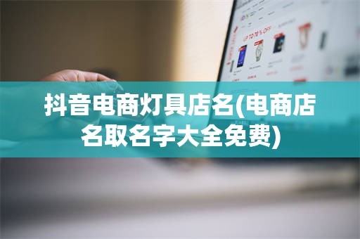 抖音电商灯具店名(电商店名取名字大全免费)