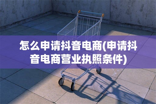怎么申请抖音电商(申请抖音电商营业执照条件)