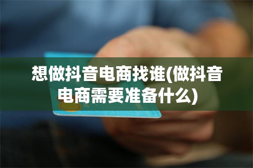 想做抖音电商找谁(做抖音电商需要准备什么)