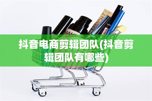 抖音电商剪辑团队(抖音剪辑团队有哪些)