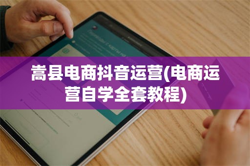 嵩县电商抖音运营(电商运营自学全套教程)