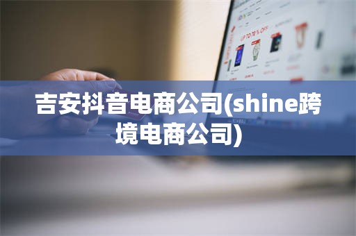 吉安抖音电商公司(shine跨境电商公司)
