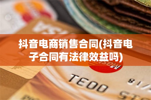 抖音电商销售合同(抖音电子合同有法律效益吗)