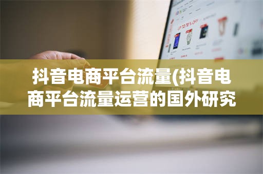 抖音电商平台流量(抖音电商平台流量运营的国外研究现状)