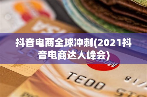 抖音电商全球冲刺(2021抖音电商达人峰会)