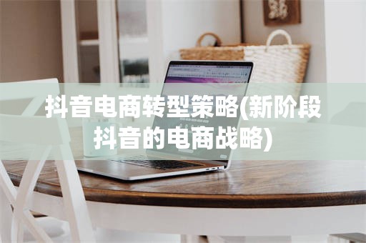 抖音电商转型策略(新阶段抖音的电商战略)