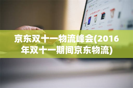 京东双十一物流峰会(2016年双十一期间京东物流)