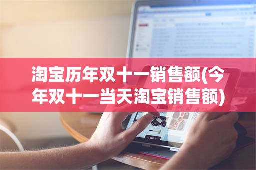 淘宝历年双十一销售额(今年双十一当天淘宝销售额)