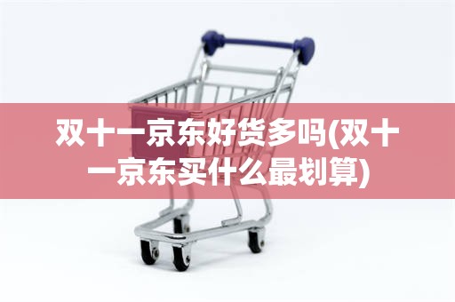 双十一京东好货多吗(双十一京东买什么最划算)