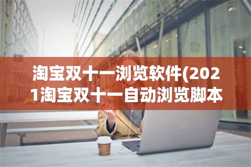 淘宝双十一浏览软件(2021淘宝双十一自动浏览脚本)