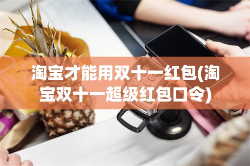 淘宝才能用双十一红包(淘宝双十一超级红包口令)