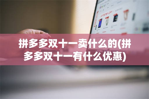 拼多多双十一卖什么的(拼多多双十一有什么优惠)
